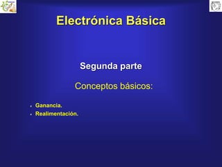 Electrónica Básica
Segunda parte
Conceptos básicos:
Ganancia.
Realimentación.
 
