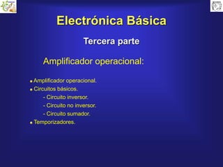 Electrónica Básica
Tercera parte
Amplificador operacional:
Amplificador operacional.
Circuitos básicos.
- Circuito inversor.
- Circuito no inversor.
- Circuito sumador.
Temporizadores.
 