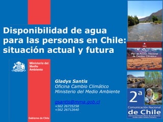 Disponibilidad de agua
para las personas en Chile:
situación actual y futura
Gladys Santis
Oficina Cambio Climático
Ministerio del Medio Ambiente
gsantis@mma.gob.cl
+562 26735258
+562 26712640
 