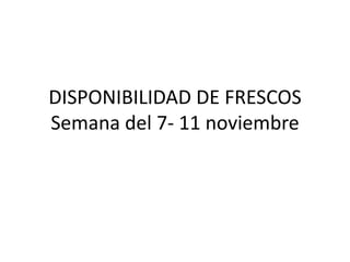 DISPONIBILIDAD DE FRESCOS
Semana del 7- 11 noviembre
 
