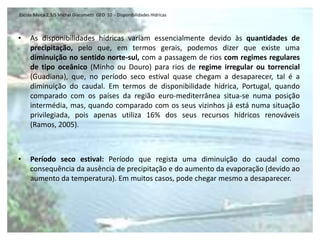 O estudo do ciclo hidrológico mostra-nos que a água que passa por uma sessão qualquer de um curso de água tem a sua origem na água precipitada. Por vezes, uma porção de água que entre no sistema subterrâneo que se encontra por baixo de uma bacia, pode ir parar a outra bacia, uma vez que as direcções nem sempre correspondem à rede superficial. Escola Básica 2,3/S Michel Giacometti  GEO  10  - Disponibilidades HídricasImportância das bacias hidrográficas em:Hidrologia: na hidrologia, as bacias hidrográficas são um ponto focal lógico para o estudo do movimento das águas dentro do ciclo hidrológico. A medida total de precipitação de uma determinada bacia fornece dados que podem ser interpretados de variadas maneiras. Se as medidas forem muitas e igualmente distribuídas sobre uma área de precipitação uniforme, o uso da média aritmética pode trazer bons resultados.