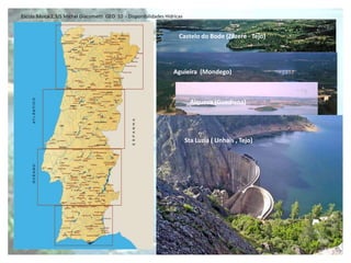 Escola Básica 2,3/S Michel Giacometti GEO 10 - Disponibilidades Hídricas


                                                                      Castelo do Bode (Zêzere - Tejo)




                                                                   Aguieira (Mondego)



                                                                             Alqueva (Guadiana)




                                                                           Sta Luzia ( Unhais , Tejo)
 