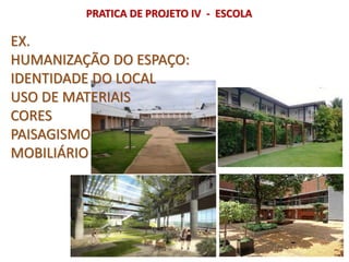 PRATICA DE PROJETO IV - ESCOLA
EX.
HUMANIZAÇÃO DO ESPAÇO:
IDENTIDADE DO LOCAL
USO DE MATERIAIS
CORES
PAISAGISMO
MOBILIÁRIO
 