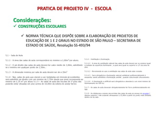 Considerações:
 CONSTRUÇÕES ESCOLARES
 NORMA TÉCNICA QUE DISPÕE SOBRE A ELABORAÇÃO DE PROJETOS DE
EDUCAÇÃO DE 1 E 2 GRAUS NO ESTADO DE SÃO PAULO – SECRETARIA DE
ESTADO DE SAÚDE, Resolução SS-493/94
PRATICA DE PROJETO IV - ESCOLA
 