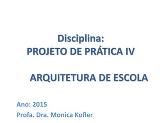 Disciplina:
PROJETO DE PRÁTICA IV
ARQUITETURA DE ESCOLA
Ano: 2015
Profa. Dra. Monica Kofler
 