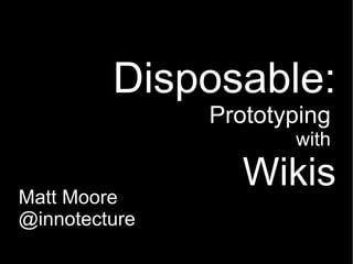 Disposable:
               Prototyping
                      with

                  Wikis
Matt Moore
@innotecture
 