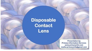 Disposable
Contact
Lens
Presentation by
Primary Information Services
www.primaryinfo.com
mailto:primaryinfo@gmail.com
 