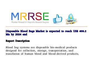 Disposable Blood Bags Market is expected to reach US$ 409.2
Mn by 2024 end
Report Description
Blood bag systems are disposable bio-medical products
designed for collection, storage, transportation, and
transfusion of human blood and blood-derived products.
 