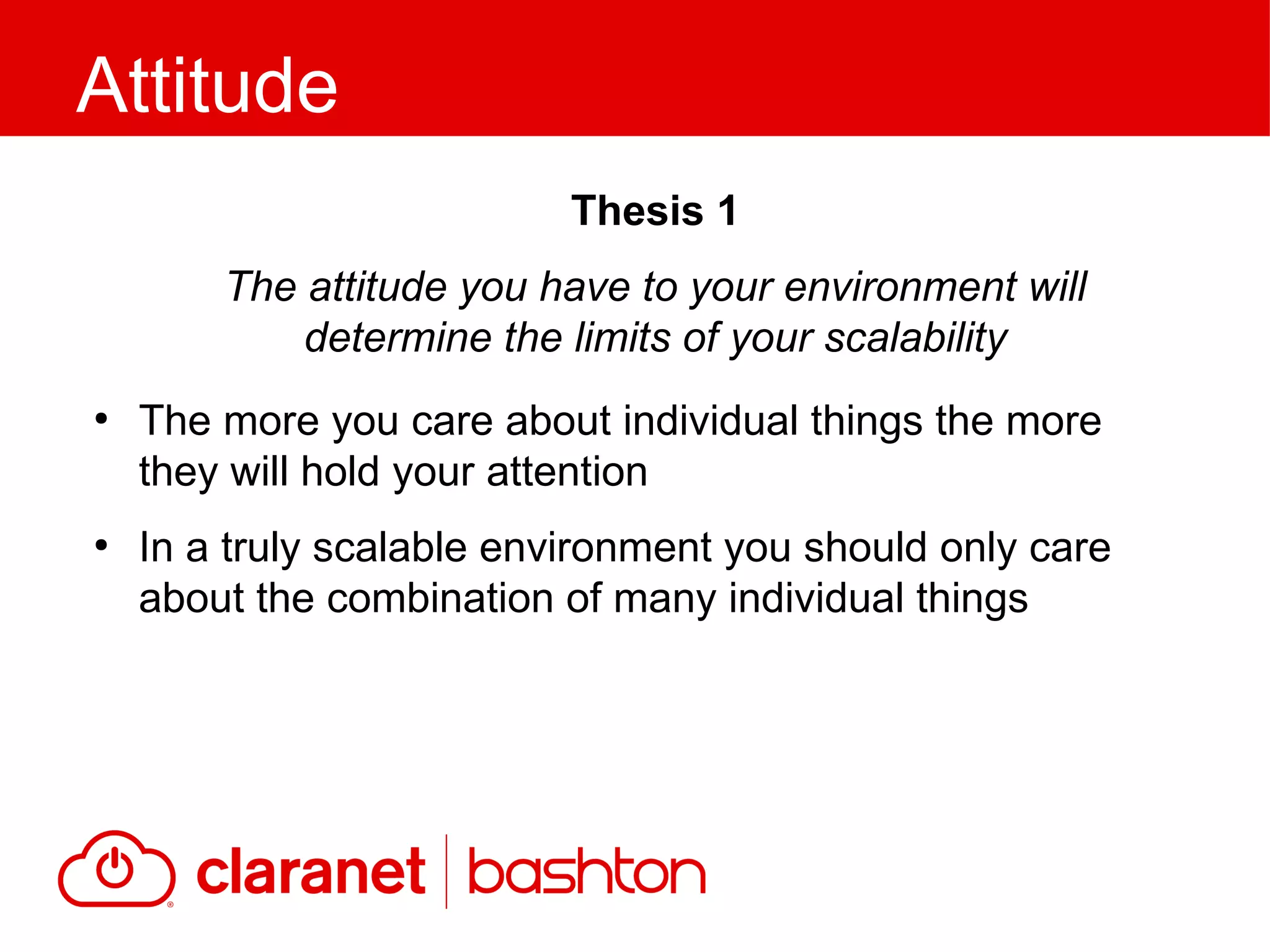 ●
The more you care about individual things the more
they will hold your attention
●
In a truly scalable environment you should only care
about the combination of many individual things
Attitude
Thesis 1
The attitude you have to your environment will
determine the limits of your scalability
 
