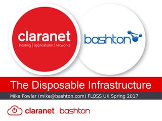 Mike Fowler (mike@bashton.com) FLOSS UK Spring 2017
The Disposable Infrastructure
 