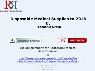 Disposable Medical Supplies to 2018
by
Freedonia Group

Explore all reports for “Disposable medical
device” market
@
http://www.rnrmarketresearch.com/reports/lifesciences/medical-devices/disposable-medical-device
© RnRMarketResearch.com ;
sales@rnrmarketresearch.com ;
+1 888 391 5441

 