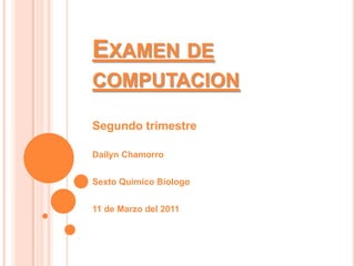 Examen de computacion Segundo trimestre Dailyn Chamorro Sexto QuimicoBiologo 11 de Marzo del 2011 