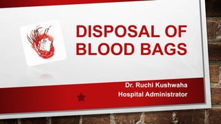 DISPOSAL OF
BLOOD BAGS
Dr. Ruchi Kushwaha
Hospital Administrator
 