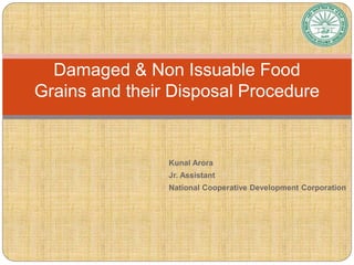 Kunal Arora
Jr. Assistant
National Cooperative Development Corporation
Damaged & Non Issuable Food
Grains and their Disposal Procedure
 