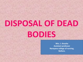 DISPOSAL OF DEAD
BODIES
Mrs. J. Anusha
Assistant professor
Narayana college of nursing,
Nellore.
 
