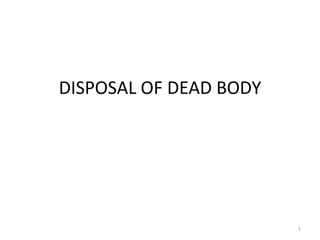 DISPOSAL OF DEAD BODY
1
 