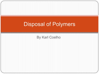 By Karl Coelho
Disposal of Polymers
 