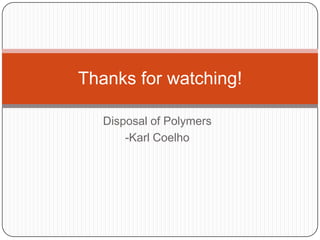 Thanks for watching!
Disposal of Polymers
-Karl Coelho
 