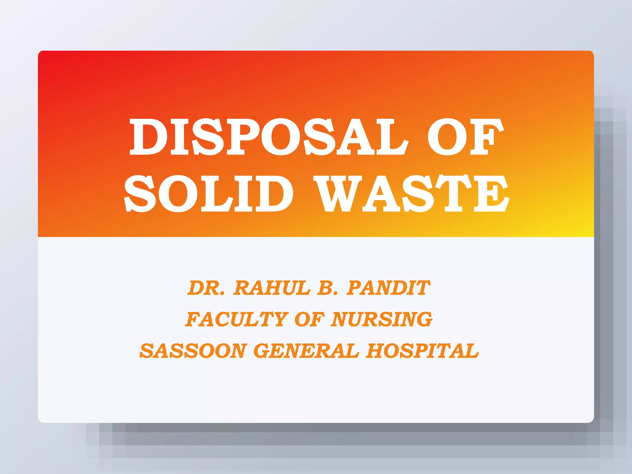 DISPOSAL OF
SOLID WASTE
DR. RAHUL B. PANDIT
FACULTY OF NURSING
SASSOON GENERAL HOSPITAL
 