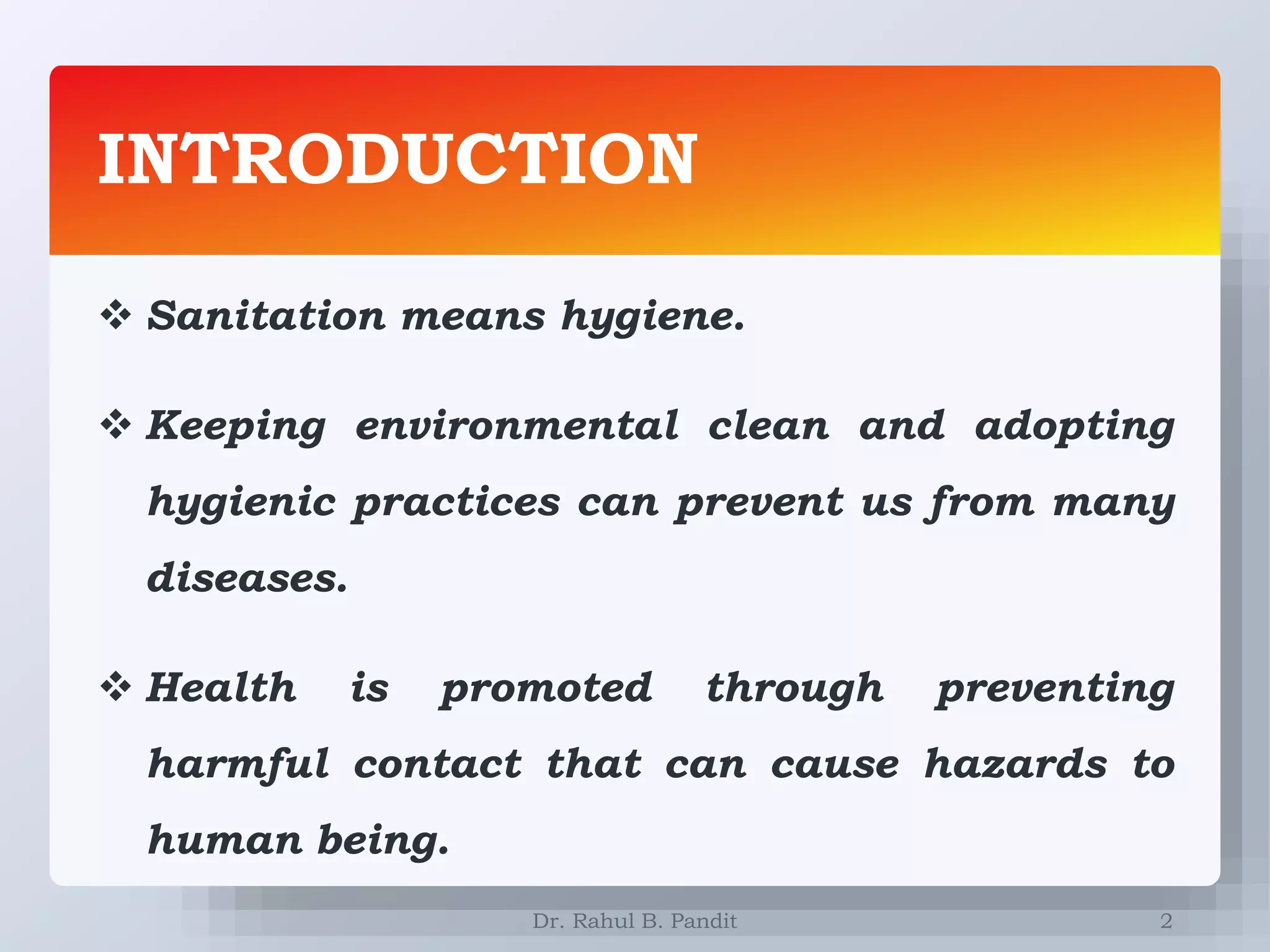INTRODUCTION
2
 Sanitation means hygiene.
 Keeping environmental clean and adopting
hygienic practices can prevent us from many
diseases.
 Health is promoted through preventing
harmful contact that can cause hazards to
human being.
Dr. Rahul B. Pandit
 