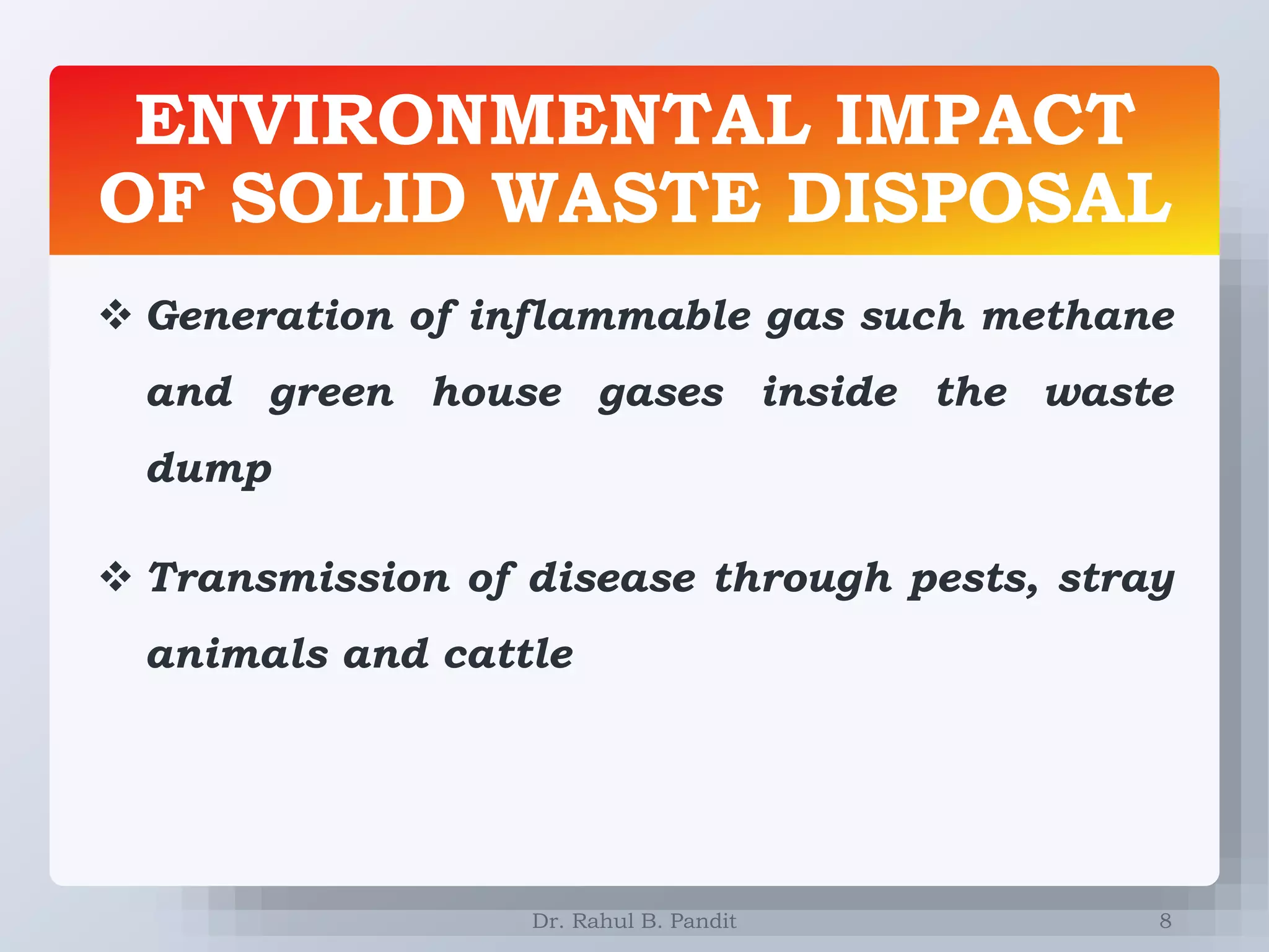 ENVIRONMENTAL IMPACT
OF SOLID WASTE DISPOSAL
8
 Generation of inflammable gas such methane
and green house gases inside the waste
dump
 Transmission of disease through pests, stray
animals and cattle
Dr. Rahul B. Pandit
 