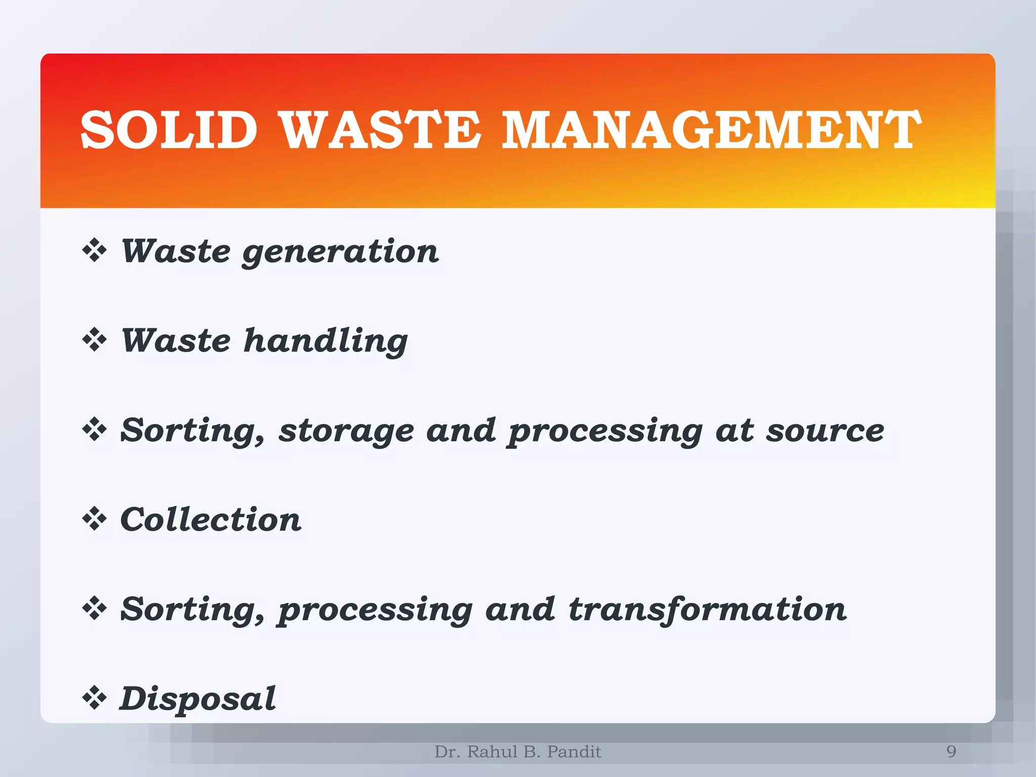 SOLID WASTE MANAGEMENT
9
 Waste generation
 Waste handling
 Sorting, storage and processing at source
 Collection
 Sorting, processing and transformation
 Disposal
Dr. Rahul B. Pandit
 