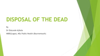 DISPOSAL OF THE DEAD
By
Dr Olatunde Ajibola
MBBS(Lagos), MSc Public Health (Bournemouth)
 
