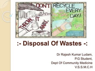 :- Disposal Of Wastes -:
Dr Rajesh Kumar Ludam,
P.G Student,
Dept Of Community Medicine
V.S.S.M.C.H
 