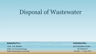Disposal of Wastewater
Submitted By:-
KULVENDRA PATEL
2K19/ENE/05
M.Tech – 1st Year, DTU
Submitted To:-
Prof. S.K. SINGH
HOD, Environmental Engg.
Delhi Technological University
 