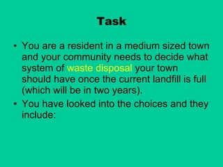 Task You are a resident in a medium sized town and your community needs to decide what system of  waste disposal  your town should have once the current landfill is full (which will be in two years). You have looked into the choices and they include: 
