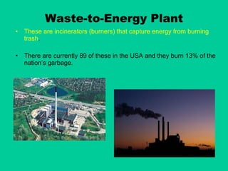Waste-to-Energy Plant These are incinerators (burners) that capture energy from burning trash . There are currently 89 of these in the USA and they burn 13% of the nation’s garbage. 