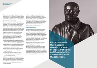 Museumsmayberequiredtoinvolvedonorsin
theprocessduetoconditionsmadeatthetime
ofacquisition.Insomecasesthenatureofthe
relationshipwiththedonor(e.g.alivingartist)
willnecessitateconsultation.
Museumsmaynotconsideritappropriateto
involvedonorsinthedecision-makingprocess.
However,itisrecommendedthatdonorsare
informedasacourtesyonceadecisionhas
beenmade.Anycommunicationwithdonors
shouldoutlinewhythedecisionhasbeenmade,
whathashappenedtoanyitemasaresultand
thepotentialbenefitsofthiscourseofaction.
Tracingandcontactingpastdonorscanbe
timeconsuming.Itisrecommendedthat
museumsformulateapolicythatclearly
statesthelengthstowhichitwillgotofulfil
anycommitmenttoinformpastdonors.
Anypolicycouldinclude:
•arealisticandpragmatictimelimitonwhich
donorswillbecontacted(e.g.onlythosewho
havedonateditemsinthepast10or20years)
•anagreementtowriteonlytothelastknown
address(nottoundertakeworktoobtaina
newaddressifadonorhasmoved)
•whatperiodoftimewillbegivenfordonors
torespondtoinformationrelatingtoa
proposeddisposal
•whetherdescendantsofdonorswillbe
contacted,andaproportionateapproach
ifthisisbeingconsidered.
Whetherornotamuseumchoosestoinvolve
donors,itmustbeabletoarticulateclearlywhy
ithasadoptedtheapproachinquestion.Ifa
museumdoesinvolvedonors,clearparameters
shouldbeestablishedsothatexpectations
canbemanaged.
12 disposaltoolkit
Whydispose?
Inordertomitigatefutureproblemswith
donorsinrelationtothedisposalofitems,
ensurethatadequateinformationrelatingto
thepossibilityofdisposalinthefutureis
providedatthetimeofallnewacquisitions.
(SeetheMA’sethicalguidelinesonacquisition,
whichprovideguidanceonproducingentry
formsandletterstopotentialdonors:
www.museumsassociation.org)
Otherstakeholders
Itisrecommendedthatmuseumsconsider
theviewsoftheirstakeholdersandthose
whohaveavestedinterestinthecollections,
suchasvisitors,researchers,localorsource
communitiesand,inthecaseofcontemporary
art,livingartists.Museumscanbenefitfrom
involvingthoseoutsidethemuseumbyusing
communitypanels,forexample.Thisisauseful
waytomeettherequirementforgreater
transparencyandopenness.
Itmaybeadvisableformuseumstoadopt
aflexibleapproachtoinvolvementand
consultationwithothersasthe
appropriatenessofconsultationmaydiffer
dependingontheitembeingremoved.For
example,thematerialmayrelatetoaclearly
identifiablegrouporconstituencyofthelocal
populationwhomayhaveastrongconnection
totheitem,oritmaybeofparticularrelevance
orconnectedtostakeholdersoverseas.
Itisrecommended
thatmuseums
considertheviews
oftheirstakeholders
andthosewhohave
avestedinterestin
thecollections.
 