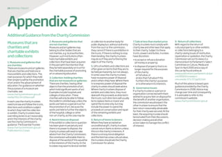 29 disposaltoolkit
AdditionalGuidancefromtheCharityCommission
Museumsthatare
charitiesand
charitableexhibits
andcollections
1.Museumsandgalleriesthat
arecharities:
Therearemuseumsandartgalleries
thatarecharitiesandholdoneor
moreexhibitsandcollections.The
mainpurposesforwhichtheyhold
theirpropertywillbethepromotion
ofartand/ortheadvancementof
education.Forguidanceonwhether
thepurposesofamuseumare
charitable,see:
www.charitycommission.gov.uk/
media/95113/rr10text.pdf
Ineachcasethecharitytrustees
needtoknowandfollowthetrusts,
directionsandconditionssubject
towhichtheyholdthecollection
orexhibit.Charitytrusteeshave
overridingdutiestoactreasonably
andintheinterestsofthecharity;
seetheCharityCommission’s
guidance:TheEssentialTrustee:
www.charitycommission.gov.uk/
Publications/cc3.aspx
2.Museumsandgalleriesthat
arenotcharities:
Museumsandartgalleriesmay
belongtootherbodiesthatare
notcharities,e.g.localauthorities.
However,suchinstitutionsoften
holdcharitableexhibitsand
collectionsthathavebeenacquired
inthepastwiththeintentionthat
theybeheldseparatelyontrustfor
thecharitablepurposeofpromoting
artoradvancingeducation.
3.Collection-holdingcharities
thatarenotmuseumsorgalleries:
Therearecharities,havingother
objectsthanthepromotionofart,
whichholdsignificantworksofart.
Examplesincludehospitalsand
collegesofeducation.These
charitieswillonlybeabletofollow
thetoolkitinalimitedwayunlessthe
worksareheldonaspecialtrustfor
thepromotionofart,becausethe
worksareheldtofurthertheobjects
ofthehospital,collegeorother
non-artcharity,asthecasemaybe.
4.Restrictionsondisposal:
Iftheexhibitorcollectioninquestion
hasbeengiveninperpetuityand
thereisnopowertodispose,the
charitytrusteeswillneedtotake
advicefromtheCharityCommission;
thecommissionwillenablethemto
disposeofthework(s)ifthiswouldbe
intheinterestsofthecharity.Orthe
trusteesmaywanttolendanexhibit
orcollectiontoanotherbodyfor
publicdisplaybut,withoutauthority
fromthecourtorthecommission,
theycannotifthereisaprohibitionin
thetrusts.Ifthereisnothingtostop
themlending,thecharitytrustees
maydosoiftheyarefurtheringthe
objectsofthecharity.
5.Giftsofexhibitsandcollectionsare
oftengivenontermsthattheyareto
beheldpermanently,butnotalways.
Insomecasesthecharitytrustees
havenoexpresspowerofdisposal
andinotherstheyhave.Wherethere
isnoexpresspowerofdisposalthe
charitytrusteesshouldseekadvice.
Wherecharitytrusteesdisposeof
exhibitsandcollections,theymust
dealwiththeproceedsasdirectedin
thetrusts;suchdirectionswillusually
betoreplaceitemsorinvestand
spendtheincomeonly,butmay
includethepowertospendthe
proceedsonconservationandrepair
oftheremainingexhibitsand
collections.
6.Returnofitemstodonors:
Wheretheyhaveacceptedan
unconditionalgift,charitytrustees
cannotreturnitemstodonorsunless
thisisinthecharity’sinterests.If
thereisastrongmoralobligation
andtheitemhasalowculturalvalue,
thetrusteesshouldasktheCharity
Commissionforadvice.
7.Saleatlessthanmarketprice
Charitytrusteesmustcomplywith
charitylawandotherlawsthatapply
totheircharity.Subjecttothese
trusts,powersandduties,trustees
havediscretion:
•toacceptorrefuseadonation
(ofmoneyorproperty)
•todisposeofpropertythatisno
longerrequiredforthepurposes
ofthecharity:
-atfullvalue,or
-atlessthanfullvalueifthis
furthersthecharity’spurposes
orisotherwiseinitsinterests.
8.	 Governanceissues
Ifacharitytrusteeorapersonor
organisationconnectedwiththem
wishedtoacquireitemondisposalfor
thebenefitofanotherorganisation,
thecommissionwouldexpectthe
othertrusteestoensurethatthe
bestreturnreasonablyobtainable
fortheircharitywassecured.Atthe
least,theacquiringtrusteeshould
beexcludedfromtheirdiscussions,
decision-makingandallother
actiontakentomanagetheconflict
ofinterest.
9.	 Returnofcollections
Withregardtothereturnof
culturalpropertyorotherexhibits
orcollectionsbelongingtoa
charityraisingissuesofrestitution,
repatriationorspoliation,theCharity
Commissionsetoutitsviewsina
memorandumtoParliament’sSelect
CommitteeonCulture,Mediaand
SportinApril2000andacopyof
thiscanbefoundonlineat:
www.publications.parliament.uk/pa/
cm199900/cmselect/
cmcumeds/371/371ap50.htm
Muchofthisadviceisbasedupon
guidanceprovidedbytheCharity
Commissionin2008.Advicemay
changeovertimeandconsequently
itisadvisabletorefertothe
commission’swebsite:
www.charitycommission.gov.uk
Appendix2
 