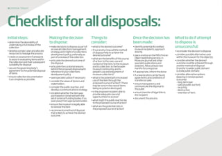 31 disposaltoolkit
Initialsteps:
•determinethedesirabilityof
undertakingafullreviewofthe
collection
•developaprojectplanandallocate
resourcestomanagetheprocess
•createanassessmentframework
toassistinevaluatingitemswithin
thecollectionandtheirsubsequent
suitabilityfordisposal
•securethegoverningbody’s
agreementtothepotentialdisposal
ofitems
•ensurecollectiondocumentation
isascompleteaspossible.
Makingthedecision
todispose:
•makedecisionstodisposeaspartof
anoverallcollectionsmanagement
strategyandinlightofacollections
developmentpolicy,preferablyas
partofareviewofthecollection
•articulatethedesiredoutcomeof
thedisposal
•articulatethecuratorialreasons
behindtheproposeddisposalwith
referencetoyourcollections
developmentpolicy
•seekspecialistadviceifnecessary
•considertheviewsofdonorsand
stakeholders
•considerthepublicreaction,and
developacommunicationsstrategy
•establishwhethertheitemwas
purchasedorconservedwiththe
aidofexternalfundingbodies;ifso,
seekviewsfromappropriatebodies
•ensurethemuseumislegallyable
toremovetheitem
•recommendamethodofdisposal
thatislikelytoachievethedesired
outcome.
Thingsto
consider:
•whatisthedesiredoutcome?
•ifsuccessful,howwillthemethod
ofdisposalhelptoachievethe
desiredoutcome?
•whatarethebenefitsofthiscourse
ofaction:tothecare,useand
contextoftheitem;tothemuseum
anditscollection;tothebroader
museumcommunity;andto
people’suseandenjoymentof
museumcollections?
•whatisthepotentialforincreased
useoftheitemthroughthe
proposedcourseofaction?(There
maybenoneinthecaseofitems
beingrecycledordestroyed)
•istheproposedrecipientableto
provideadequatecareand
opportunitiesforaccess?
•whatmightthepublicreactionbe
totheproposedcourseofaction?
•whatarethepotentialrisksin
theproposedcourseofaction?
Oncethedecisionhas
beenmade:
•identifypotentialAccredited
museumrecipients,approach
directly
•placeanoticeontheMA’sFindan
Objectweblistingservice,in
MuseumsJournalandother
specialistpublicationsand
websites.Allowatleasttwo
monthsforaresponse
•ifappropriate,informthedonor
•ifanewlocationcanbefound,
agreetermsandconditionsof
transfer(orsale)
•ensuretransparencyand
communicatethedisposalto
thepublic
•ensuretransferoflegaltitleto
therecipient
•documenttheprocess.
Whattodoifattempt
todisposeis
unsuccessful:
•reconsiderthedecisiontodispose
•considerpossiblealternativeuses
withinthemuseumfortheobject(s)
•considerwhetherthedesired
outcomecouldbeachievedthrough
anothermethodofdisposal
(transfertowiderpublicdomain/
outsidepublicdomain)
•consideralternativeoptions
(bearinginmindproposed
outcome):
-long-termloan
-sale(atpublicauction)
-recycling
-destruction
-retentionofitem.
Checklistforalldisposals:
 