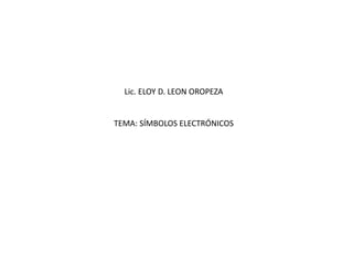 Lic. ELOY D. LEON OROPEZA
TEMA: SÍMBOLOS ELECTRÓNICOS
 