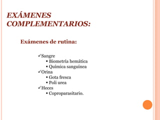EXÁMENES
COMPLEMENTARIOS:

  Exámenes de rutina:

       Sangre
           Biometría hemática
           Química sanguínea
       Orina
           Gota fresca
           Poli urea
       Heces
           Coproparasitario.
 
