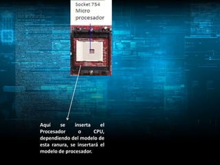 Aquí    se     inserta    el
Procesador       o     CPU,
dependiendo del modelo de
esta ranura, se insertará el
modelo de procesador.
 