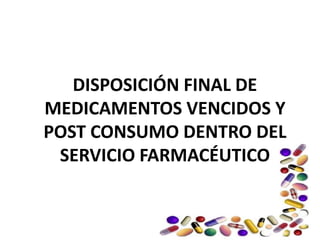 DISPOSICIÓN FINAL DE MEDICAMENTOS VENCIDOS Y POST CONSUMO DENTRO DEL SERVICIO FARMACÉUTICO 