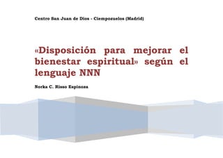 Centro San Juan de Dios - Ciempozuelos (Madrid)
«Disposición para mejorar el
bienestar espiritual» según el
lenguaje NNN
Norka C. Risso Espinoza
 