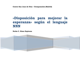Centro San Juan de Dios - Ciempozuelos (Madrid)
«Disposición para mejorar la
esperanza» según el lenguaje
NNN
Norka C. Risso Espinoza
 
