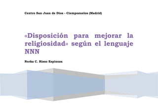 Centro San Juan de Dios - Ciempozuelos (Madrid)
«Disposición para mejorar la
religiosidad» según el lenguaje
NNN
Norka C. Risso Espinoza
 
