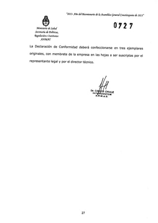 DR. CAuxunc CHIRLE'
INTaR
VENTOR
.A..N.m.A.T.
"2013-Año ck1Sicentenario de Asanidka general Constituyente de 1813»
0727Ministerio de Salud
Secretaría de Politicas,
Wegulación e Institutos
AWMAT
La Declaración de Conformidad deberá confeccionarse en tres ejemplares
originales, con membrete de la empresa en las hojas a ser suscriptas por el
representante legal y por el director técnico.
27
 