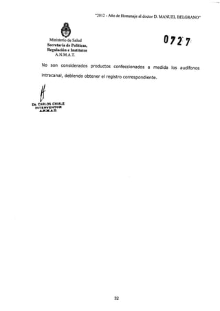 "2012 -
Año de Homenaje al doctor D. MANUEL BELGRANO"
O 72 7Ministerio de Salud
Secretaría de Políticas,
Regulación e Institutos
A.N.M.A.T.
No son considerados productos confeccionados a medida los audífonos
intracanal, debiendo obtener el registro correspondiente.
DR. CARLOS CHIALE
INTERVENTOR
32
 