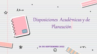 Disposiciones Académicas y de
Planeación
26 DE SEPTIEMBRE 2022
 