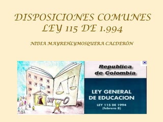 DISPOSICIONES COMUNES
    LEY 115 DE 1.994
  NIDIA MAYREHLYMOSQUERA CALDERÓN
 
