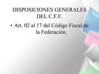 DISPOSICIONES GENERALES
        DEL C.F.F.
• Art. 02 al 17 del Código Fiscal de
             la Federación.
 