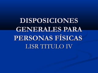 LISR TITULO IVLISR TITULO IV
DISPOSICIONESDISPOSICIONES
GENERALES PARAGENERALES PARA
PERSONAS FÍSICASPERSONAS FÍSICAS
 