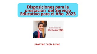 Disposiciones para la
prestación del Servicio
Educativo para el Año 2023
2023
DEMETRIO CCESA RAYME
 