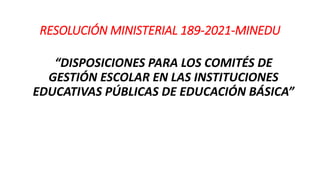 RESOLUCIÓN MINISTERIAL 189-2021-MINEDU
“DISPOSICIONES PARA LOS COMITÉS DE
GESTIÓN ESCOLAR EN LAS INSTITUCIONES
EDUCATIVAS PÚBLICAS DE EDUCACIÓN BÁSICA”
 