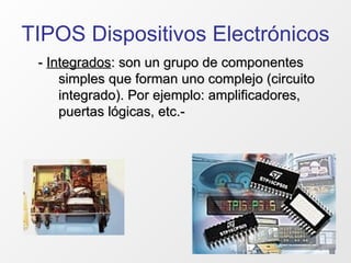 TIPOS Dispositivos Electrónicos -  Integrados : son un grupo de componentes simples que forman uno complejo (circuito integrado). Por ejemplo: amplificadores, puertas lógicas, etc.- 